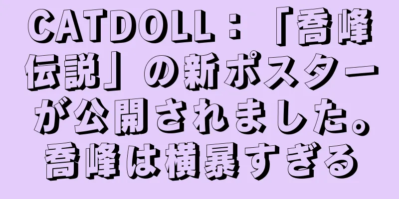 CATDOLL：「喬峰伝説」の新ポスターが公開されました。喬峰は横暴すぎる