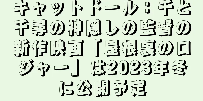キャットドール：千と千尋の神隠しの監督の新作映画「屋根裏のロジャー」は2023年冬に公開予定