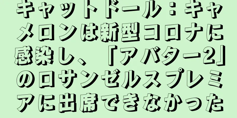 キャットドール：キャメロンは新型コロナに感染し、「アバター2」のロサンゼルスプレミアに出席できなかった