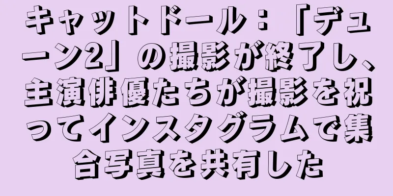 キャットドール：「デューン2」の撮影が終了し、主演俳優たちが撮影を祝ってインスタグラムで集合写真を共有した