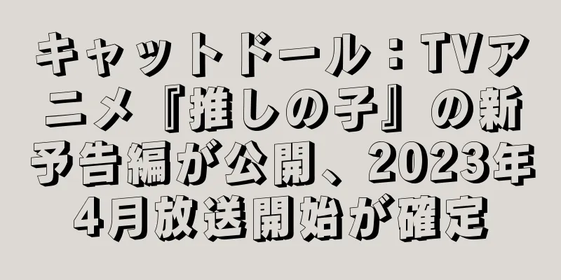 キャットドール：TVアニメ『推しの子』の新予告編が公開、2023年4月放送開始が確定