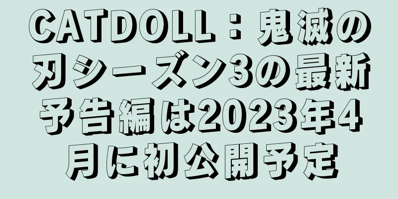 CATDOLL：鬼滅の刃シーズン3の最新予告編は2023年4月に初公開予定
