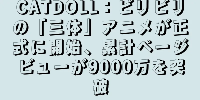 CATDOLL：ビリビリの「三体」アニメが正式に開始、累計ページビューが9000万を突破