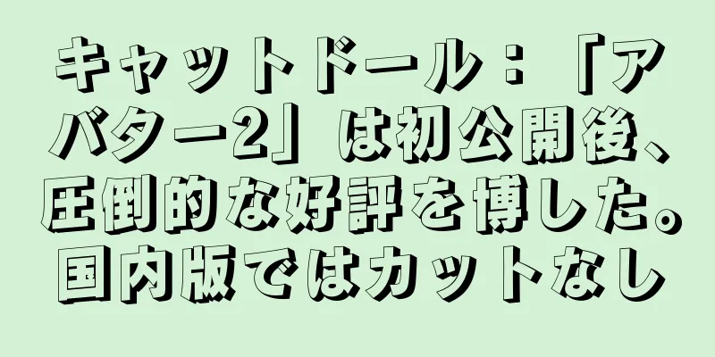 キャットドール：「アバター2」は初公開後、圧倒的な好評を博した。国内版ではカットなし