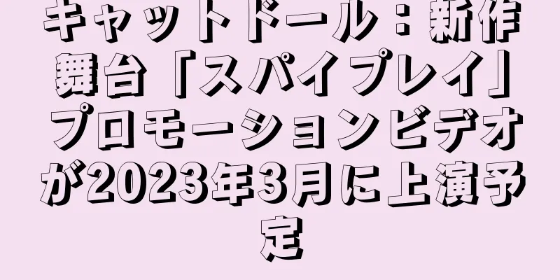 キャットドール：新作舞台「スパイプレイ」プロモーションビデオが2023年3月に上演予定