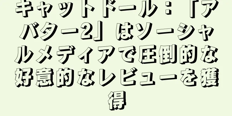 キャットドール：「アバター2」はソーシャルメディアで圧倒的な好意的なレビューを獲得