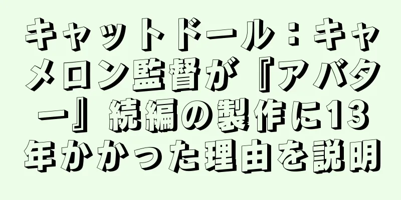 キャットドール：キャメロン監督が『アバター』続編の製作に13年かかった理由を説明