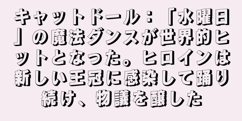 キャットドール：「水曜日」の魔法ダンスが世界的ヒットとなった。ヒロインは新しい王冠に感染して踊り続け、物議を醸した