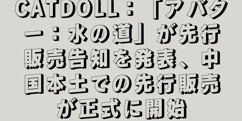 CATDOLL：「アバター：水の道」が先行販売告知を発表、中国本土での先行販売が正式に開始