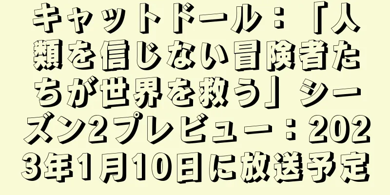 キャットドール：「人類を信じない冒険者たちが世界を救う」シーズン2プレビュー：2023年1月10日に放送予定
