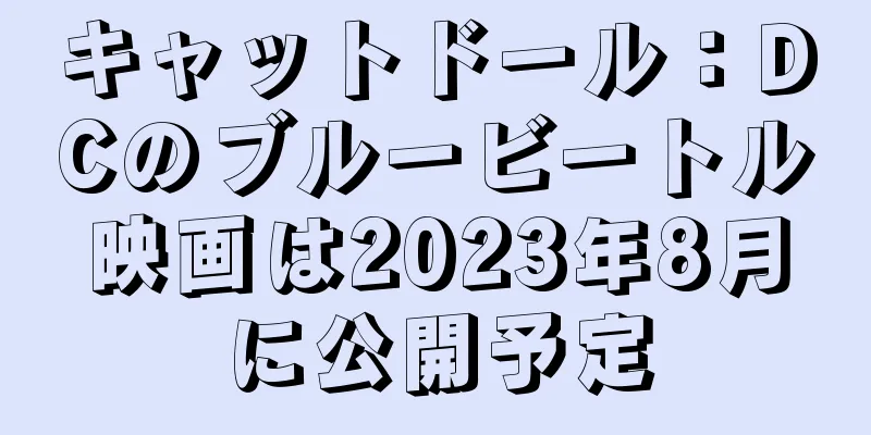 キャットドール：DCのブルービートル映画は2023年8月に公開予定