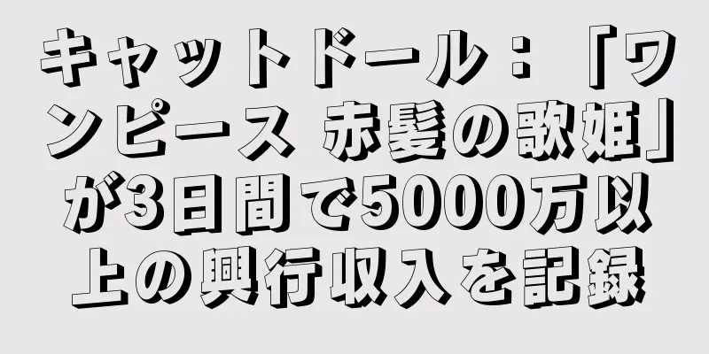 キャットドール：「ワンピース 赤髪の歌姫」が3日間で5000万以上の興行収入を記録