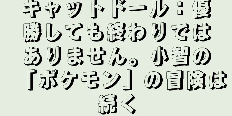 キャットドール：優勝しても終わりではありません。小智の「ポケモン」の冒険は続く