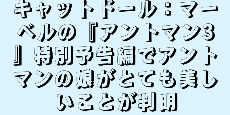 キャットドール：マーベルの『アントマン3』特別予告編でアントマンの娘がとても美しいことが判明