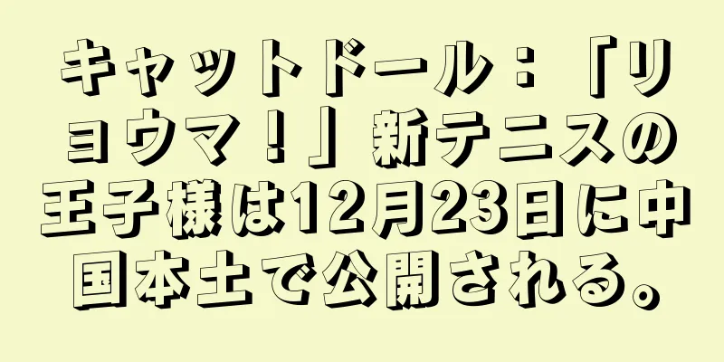 キャットドール：「リョウマ！」新テニスの王子様は12月23日に中国本土で公開される。