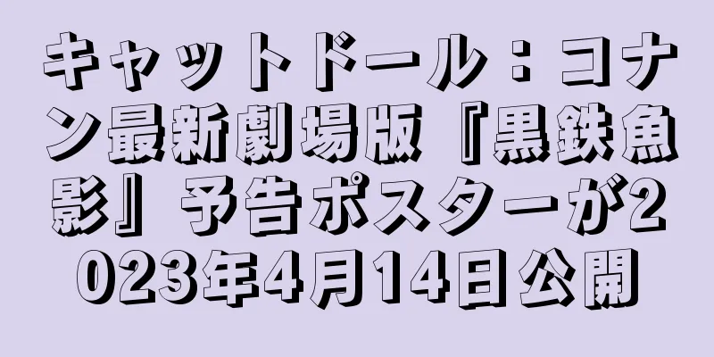 キャットドール：コナン最新劇場版『黒鉄魚影』予告ポスターが2023年4月14日公開