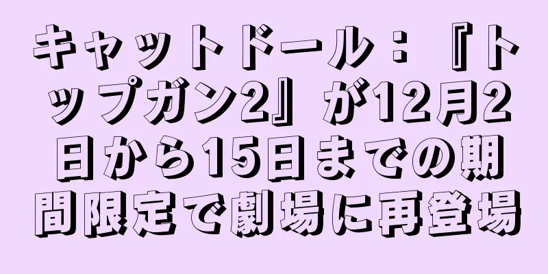 キャットドール：『トップガン2』が12月2日から15日までの期間限定で劇場に再登場