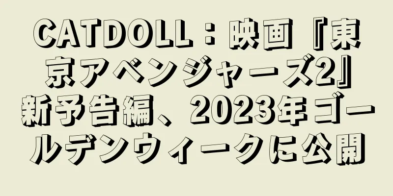 CATDOLL：映画『東京アベンジャーズ2』新予告編、2023年ゴールデンウィークに公開