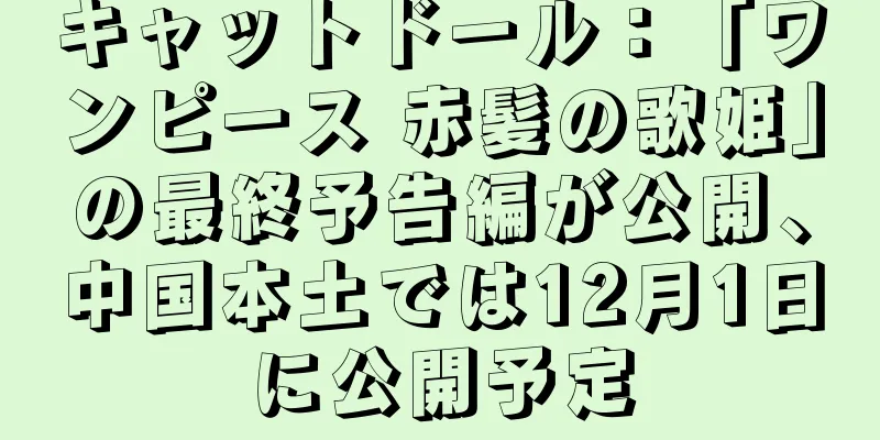 キャットドール：「ワンピース 赤髪の歌姫」の最終予告編が公開、中国本土では12月1日に公開予定