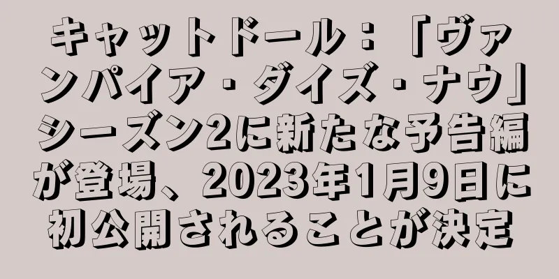キャットドール：「ヴァンパイア・ダイズ・ナウ」シーズン2に新たな予告編が登場、2023年1月9日に初公開されることが決定