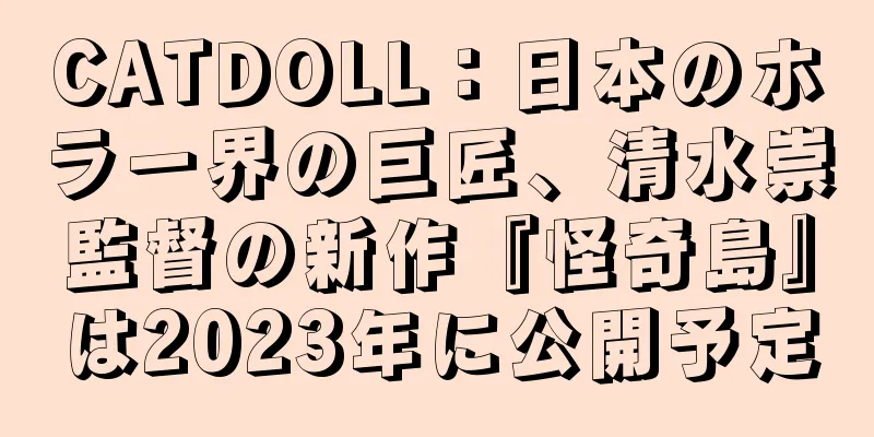 CATDOLL：日本のホラー界の巨匠、清水崇監督の新作『怪奇島』は2023年に公開予定