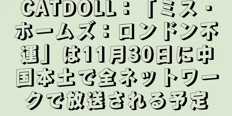 CATDOLL：「ミス・ホームズ：ロンドン不運」は11月30日に中国本土で全ネットワークで放送される予定