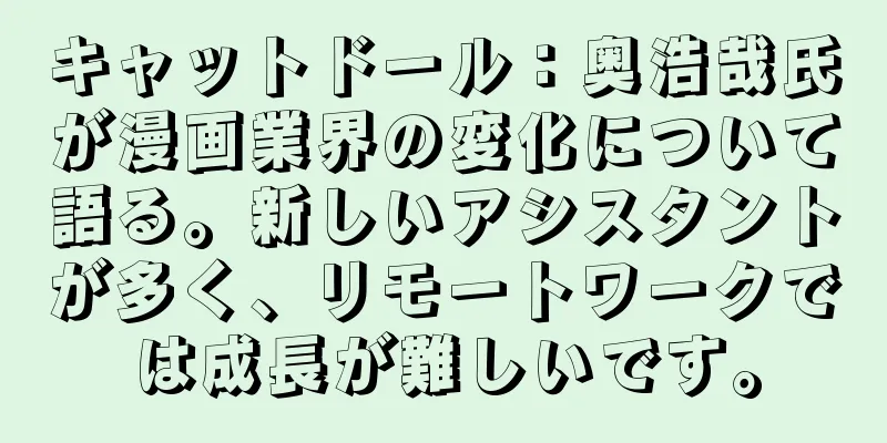 キャットドール：奥浩哉氏が漫画業界の変化について語る。新しいアシスタントが多く、リモートワークでは成長が難しいです。
