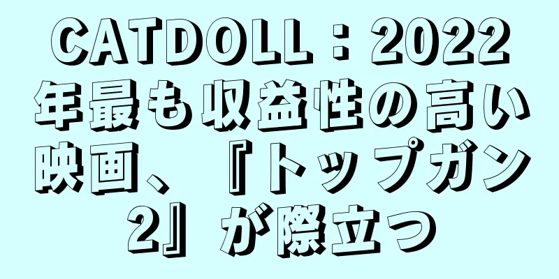 CATDOLL：2022年最も収益性の高い映画、『トップガン2』が際立つ
