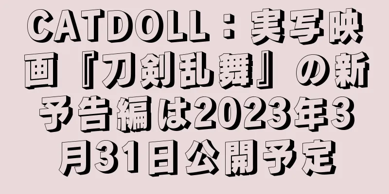 CATDOLL：実写映画『刀剣乱舞』の新予告編は2023年3月31日公開予定