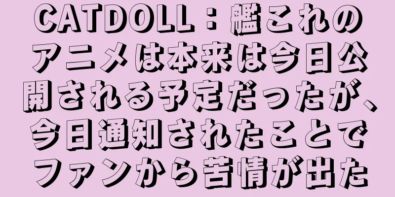 CATDOLL：艦これのアニメは本来は今日公開される予定だったが、今日通知されたことでファンから苦情が出た