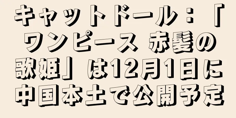 キャットドール：「ワンピース 赤髪の歌姫」は12月1日に中国本土で公開予定
