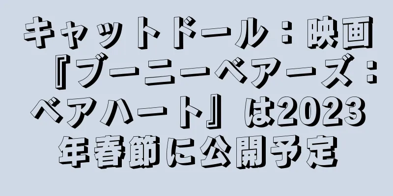 キャットドール：映画『ブーニーベアーズ：ベアハート』は2023年春節に公開予定