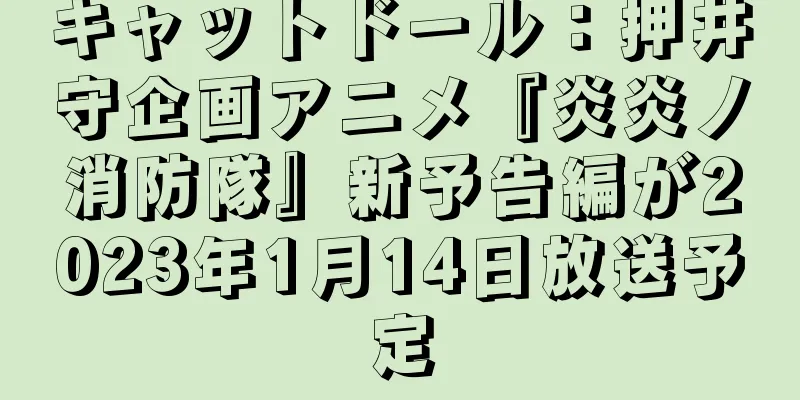 キャットドール：押井守企画アニメ『炎炎ノ消防隊』新予告編が2023年1月14日放送予定