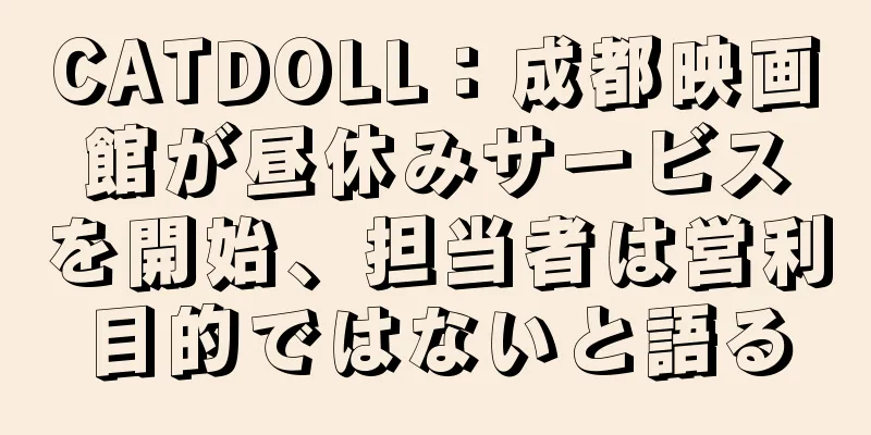 CATDOLL：成都映画館が昼休みサービスを開始、担当者は営利目的ではないと語る