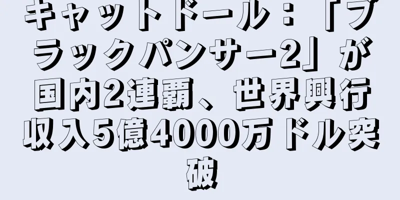 キャットドール：「ブラックパンサー2」が国内2連覇、世界興行収入5億4000万ドル突破