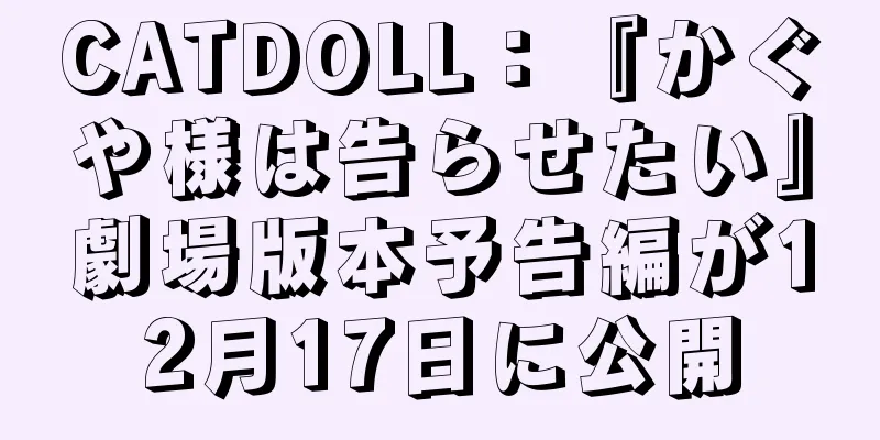CATDOLL：『かぐや様は告らせたい』劇場版本予告編が12月17日に公開