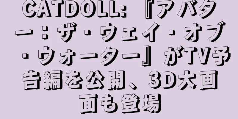 CATDOLL: 『アバター：ザ・ウェイ・オブ・ウォーター』がTV予告編を公開、3D大画面も登場