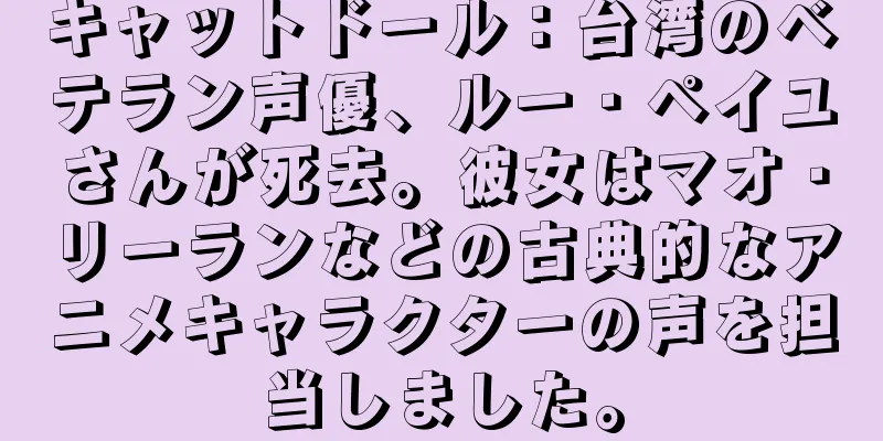 キャットドール：台湾のベテラン声優、ルー・ペイユさんが死去。彼女はマオ・リーランなどの古典的なアニメキャラクターの声を担当しました。
