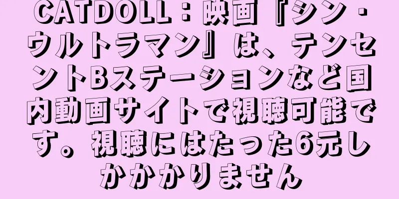 CATDOLL：映画『シン・ウルトラマン』は、テンセントBステーションなど国内動画サイトで視聴可能です。視聴にはたった6元しかかかりません