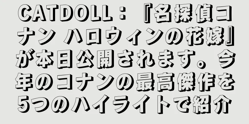 CATDOLL：『名探偵コナン ハロウィンの花嫁』が本日公開されます。今年のコナンの最高傑作を5つのハイライトで紹介