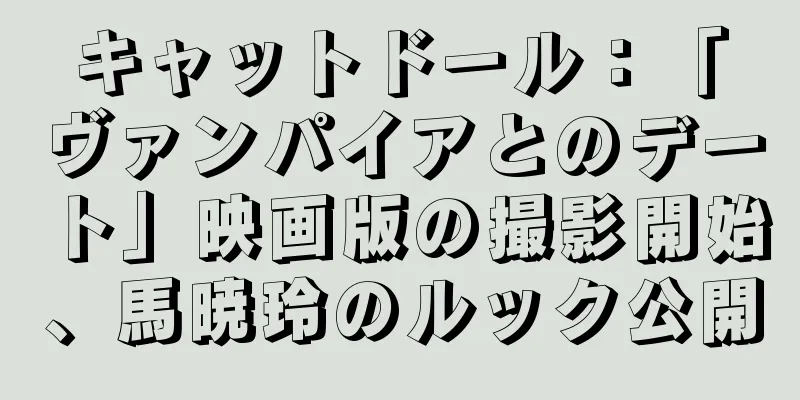 キャットドール：「ヴァンパイアとのデート」映画版の撮影開始、馬暁玲のルック公開