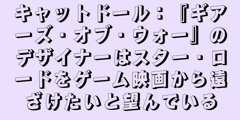 キャットドール：『ギアーズ・オブ・ウォー』のデザイナーはスター・ロードをゲーム映画から遠ざけたいと望んでいる