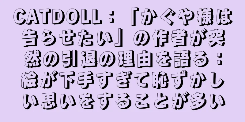 CATDOLL：「かぐや様は告らせたい」の作者が突然の引退の理由を語る：絵が下手すぎて恥ずかしい思いをすることが多い