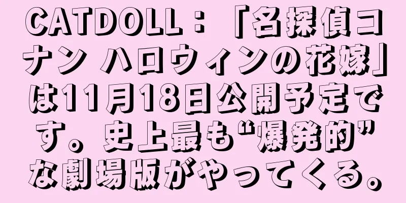 CATDOLL：「名探偵コナン ハロウィンの花嫁」は11月18日公開予定です。史上最も“爆発的”な劇場版がやってくる。