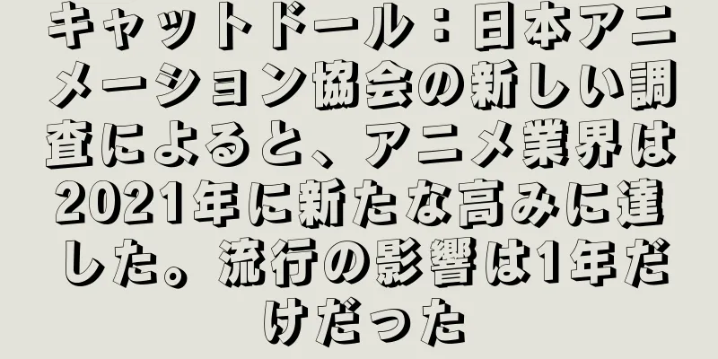 キャットドール：日本アニメーション協会の新しい調査によると、アニメ業界は2021年に新たな高みに達した。流行の影響は1年だけだった