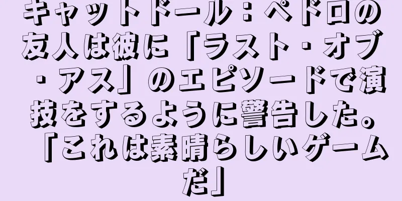 キャットドール：ペドロの友人は彼に「ラスト・オブ・アス」のエピソードで演技をするように警告した。「これは素晴らしいゲームだ」