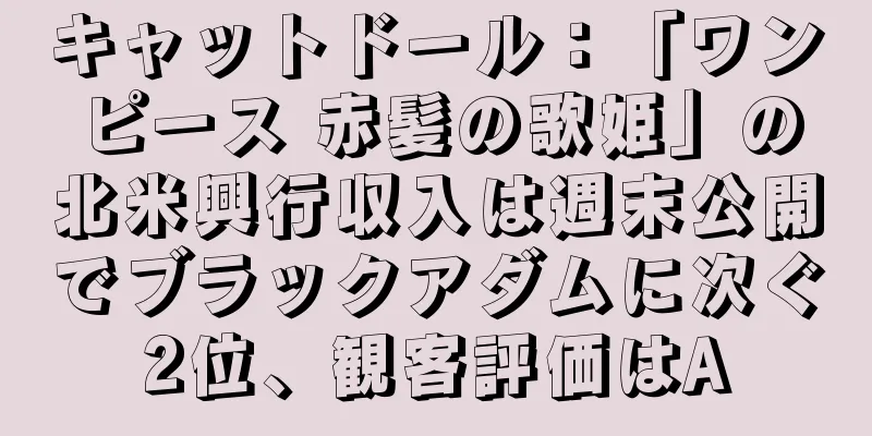 キャットドール：「ワンピース 赤髪の歌姫」の北米興行収入は週末公開でブラックアダムに次ぐ2位、観客評価はA