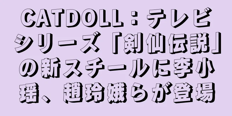 CATDOLL：テレビシリーズ「剣仙伝説」の新スチールに李小瑶、趙玲娥らが登場