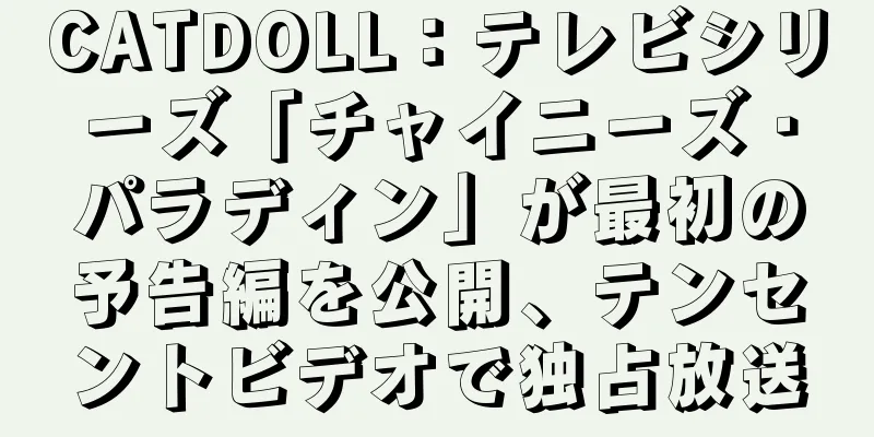 CATDOLL：テレビシリーズ「チャイニーズ・パラディン」が最初の予告編を公開、テンセントビデオで独占放送