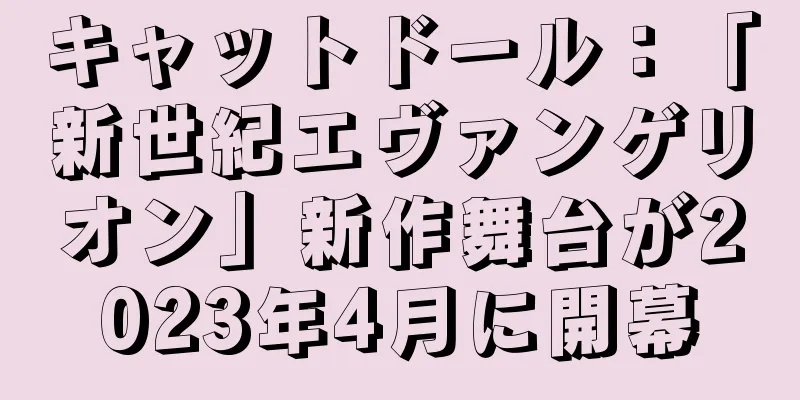 キャットドール：「新世紀エヴァンゲリオン」新作舞台が2023年4月に開幕